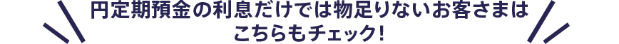 円定期預金の利息だけでは物足りないお客さまはこちらもチェック！