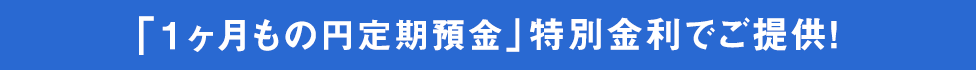 [1ヶ月もの円定期預金]特別金利でご提供