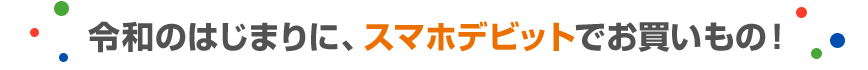 令和のはじまりに、スマホデビットでお買いもの！