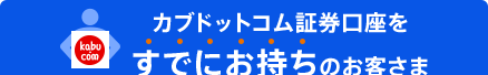 カブドットコム証券口座を
すでにお持ちのお客さま