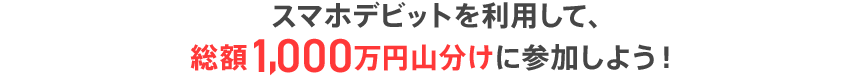 スマホデビットを利用して、総額1,000万円山分けに参加しよう！