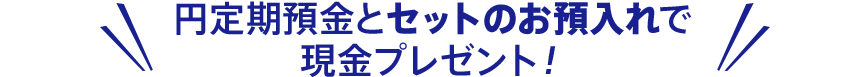 \円定期預金とセットのお預入れで現金プレゼント!/