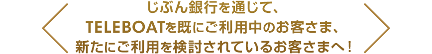 じぶん銀行を通じて、TELEBOATを既にご利用中のお客さま、新たにご利用を検討されているお客さまへ!