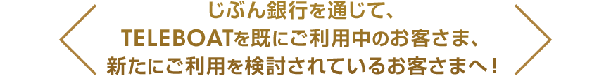 じぶん銀行を通じて、TELEBOATを既にご利用中のお客さま、新たにご利用を検討されているお客さまへ！