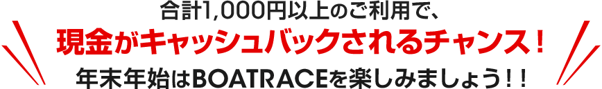 合計1,000円以上のご利用で、現金がキャッシュバックされるチャンス!年末年始はBOATRACEを楽しみましょう!!