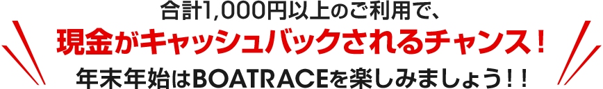 合計1,000円以上のご利用で、現金がキャッシュバックされるチャンス！年末年始はBOATRACEを楽しみましょう！！