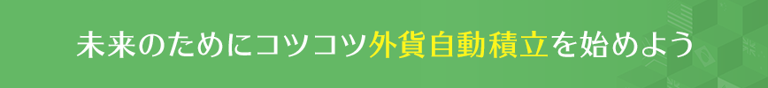 未来のために コツコツ外貨自動積立を始めよう 