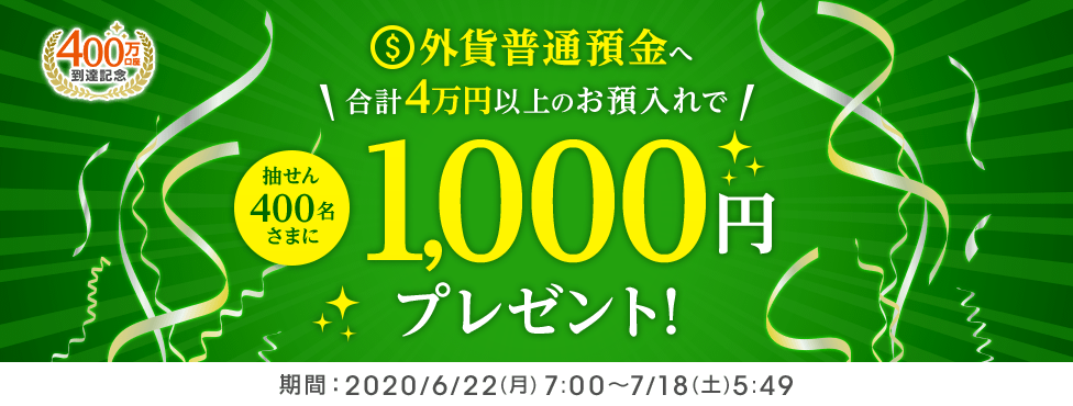 外貨普通預金へ合計4万円以上のお預入れで400名さまに1,000円プレゼント エントリー制 期間：2020/6/22(月)7:00～7/18(土)5:49