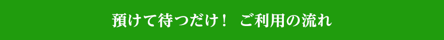 預けて待つだけ！ ご利用の流れ