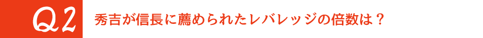 Q2. 秀吉が信長に薦められたレバレッジの倍数は？