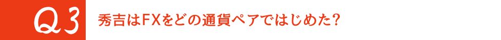 Q3. 秀吉はFXをどの通貨ペアではじめた？