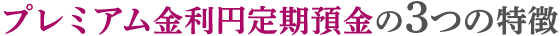 プレミアム金利円定期預金の3つの特徴