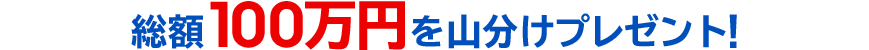 総額100万円を山分けプレゼント！