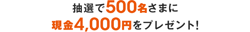 抽選で500名さまに現金4,000円をプレゼント！