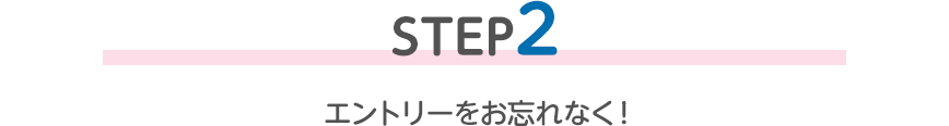 STEP2 エントリーをお忘れなく！