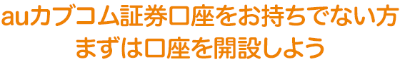 auカブコム証券口座をお持ちでない方 まずは口座を開設しよう