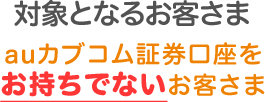 auカブコム証券口座をお持ちでないお客さま