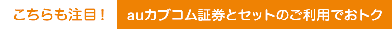 こちらも注目！auカブコム証券とセットのご利用でおトク