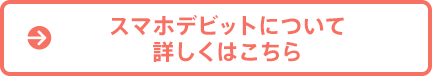 スマホデビットについて詳しくはこちら