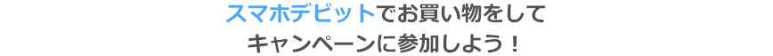 スマホデビットでお買い物をしてキャンペーンに参加しよう！