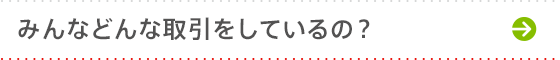 みんなどんな取引をしているの？