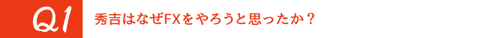 Q1. 秀吉はなぜFXをやろうと思ったか