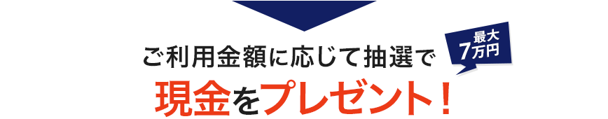 最大7万円 ご利用金額に応じて抽選で現金をプレゼント!