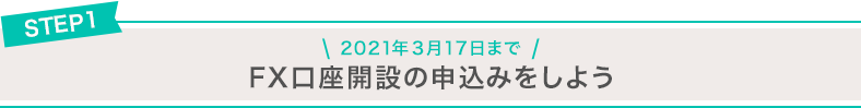 STEP1 2021年3月17日まで FX口座開設の申込みをしよう