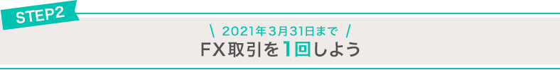 STEP2 2021年3月31日まで FX取引を1回しよう