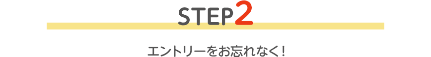 STEP2 エントリーをお忘れなく！
