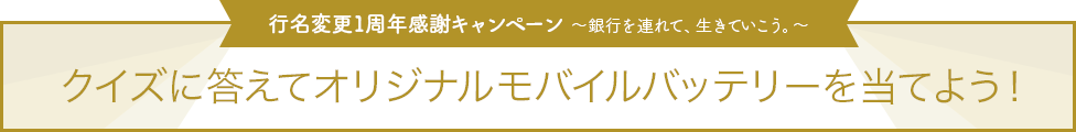 行名変更1周年感謝キャンペーン ～銀行を連れて、生きていこう。～ クイズに答えてオリジナルモバイルバッテリーを当てよう！