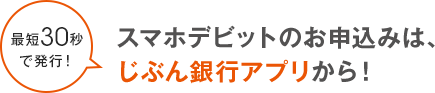 最短30秒で発行！スマホデビットのお申込みは、じぶん銀行アプリから