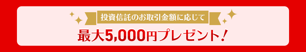 投資信託のお取引金額に応じて最大5,000円プレゼント！