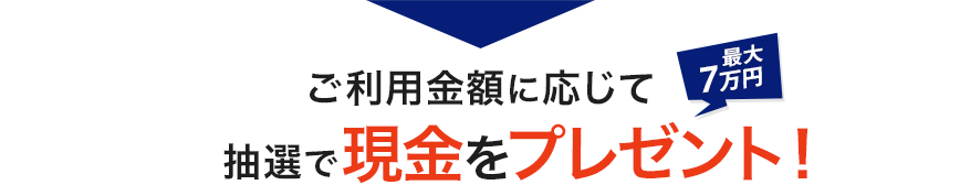 最大7万円 ご利用金額に応じて抽選で現金をプレゼント！