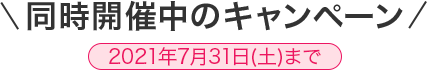 同時開催中のキャンペーン 2021年7月31日（土）まで