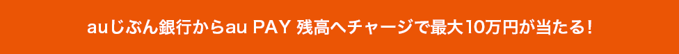 auじぶん銀行からau PAY 残高へチャージで最大10万円が当たる！