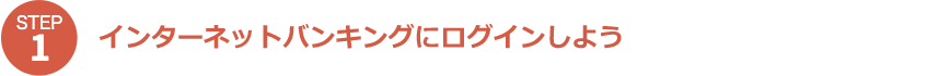 Step1 インターネットバンキングにログインしよう