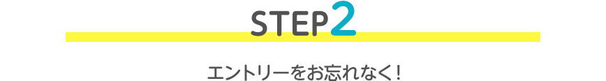 STEP2 エントリーをお忘れなく！