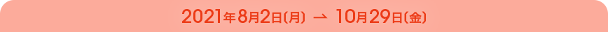 2021年8月2日(月)~10月29日(金)