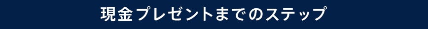 現金プレゼントまでのステップ