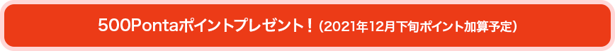 500Pontaポイントプレゼント！（2021年12月下旬ポイント加算予定）