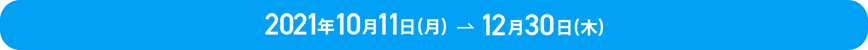 2021年10月11(月)→12月30日(木)