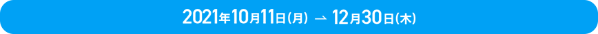 2021年10月11（月）→12月30日（木）