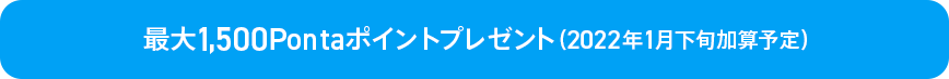 最大1,500Pontaポイントプレゼント(2022年1月下旬加算予定)