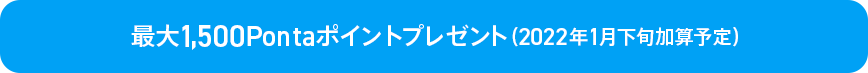 最大1,500Pontaポイントプレゼント（2022年1月下旬加算予定）