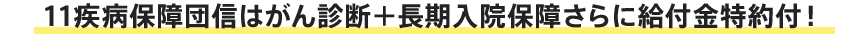 11疾病保障団信はがん診断＋長期入院保障 さらに給付金特約付！