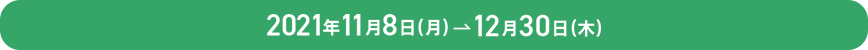 2021年11月8（月）→12月30日（木）