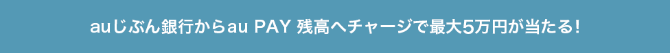 auじぶん銀行からau PAY 残高へチャージで最大5万円が当たる！