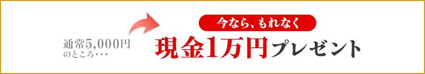 通常5,000円のところ…今なら、もれなく現金1万円プレゼント