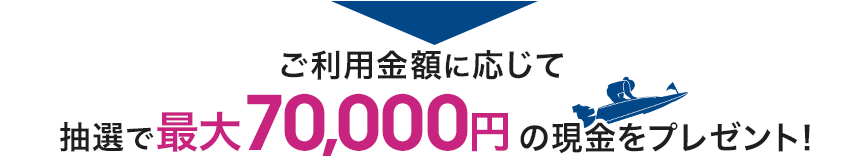 ご利用金額に応じて抽選で最大70,000円の現金をプレゼント！